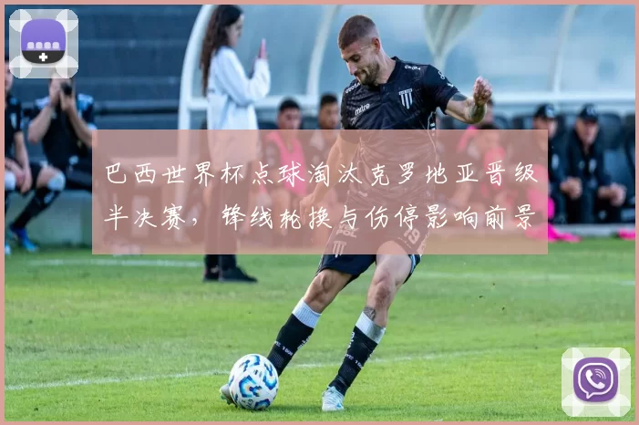 巴西世界杯点球淘汰克罗地亚晋级半决赛，锋线轮换与伤停影响前景