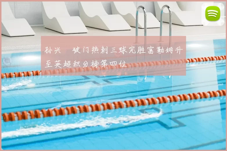 孙兴慜破门热刺三球完胜富勒姆升至英超积分榜第四位