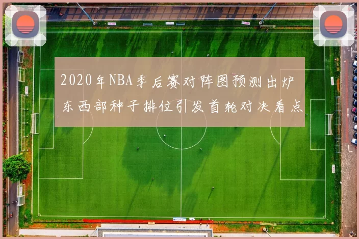2020年NBA季后赛对阵图预测出炉 东西部种子排位引发首轮对决看点