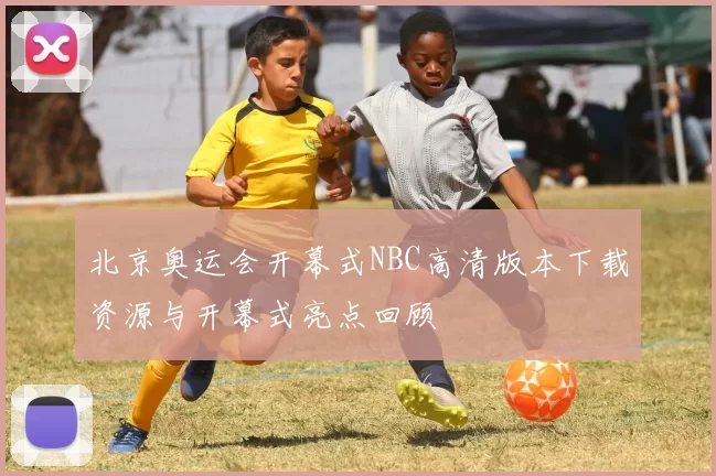 北京奥运会开幕式NBC高清版本下载资源与开幕式亮点回顾