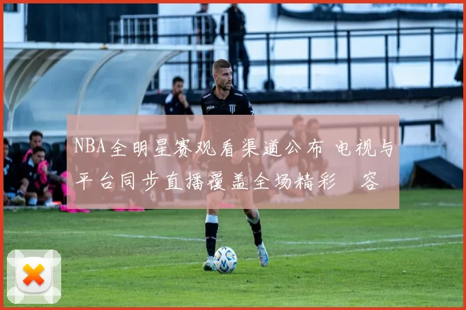 NBA全明星赛观看渠道公布 电视与平台同步直播覆盖全场精彩內容