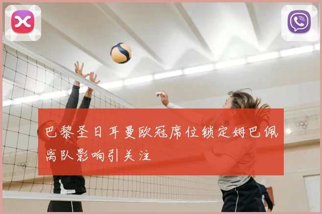 巴黎圣日耳曼欧冠席位锁定姆巴佩离队影响引关注