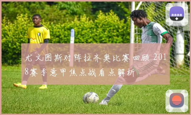 尤文图斯对阵拉齐奥比赛回顾 2018赛季意甲焦点战看点解析