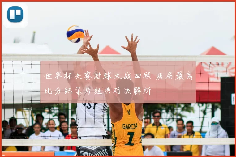 世界杯决赛进球大战回顾 历届最高比分纪录与经典对决解析