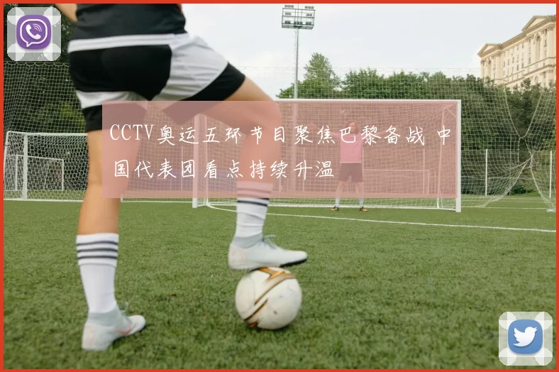 CCTV奥运五环节目聚焦巴黎备战 中国代表团看点持续升温