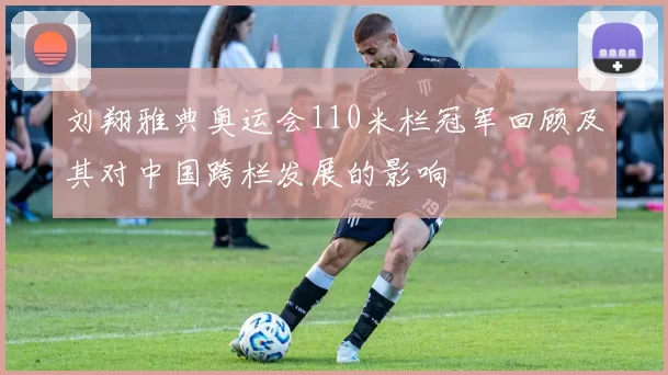 刘翔雅典奥运会110米栏冠军回顾及其对中国跨栏发展的影响