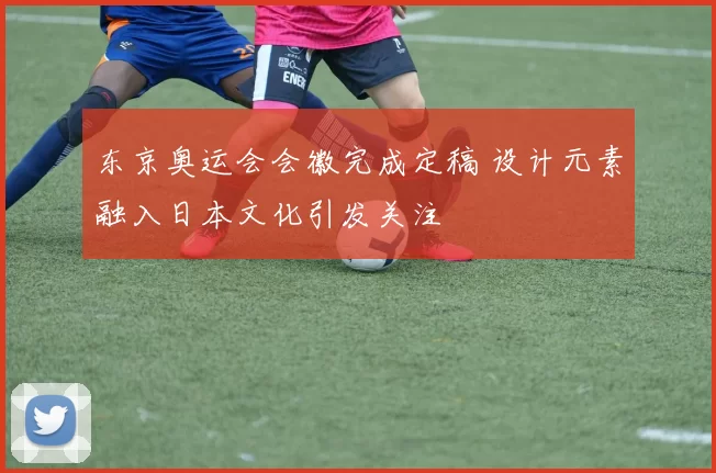 东京奥运会会徽完成定稿 设计元素融入日本文化引发关注