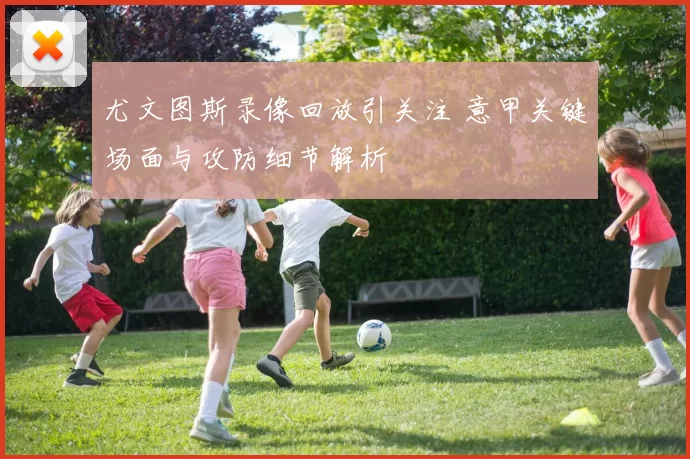 尤文图斯录像回放引关注 意甲关键场面与攻防细节解析