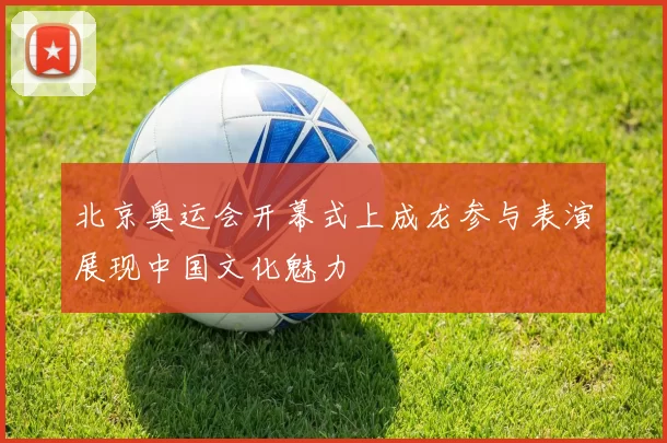 北京奥运会开幕式上成龙参与表演展现中国文化魅力