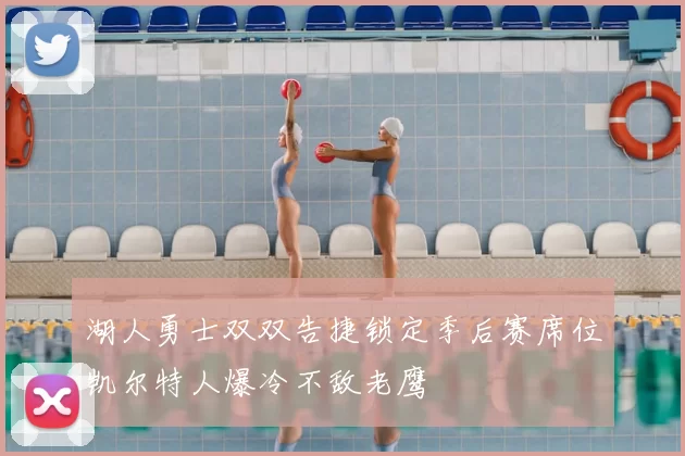 湖人勇士双双告捷锁定季后赛席位凯尔特人爆冷不敌老鹰