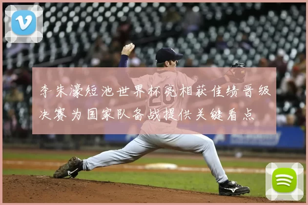 李朱濠短池世界杯亮相获佳绩晋级决赛为国家队备战提供关键看点