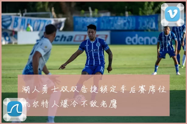 湖人勇士双双告捷锁定季后赛席位凯尔特人爆冷不敌老鹰