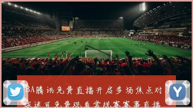 NBA腾讯免费直播开启多场焦点对决 球迷可免费观看常规赛赛事直播