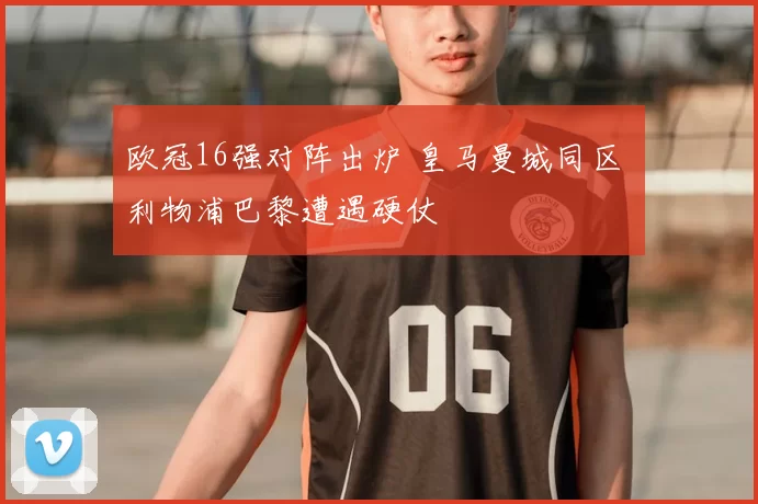 欧冠16强对阵出炉 皇马曼城同区 利物浦巴黎遭遇硬仗