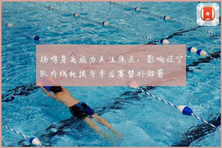 杨鸣身高成为关注焦点，影响辽宁队内线轮换与季后赛替补部署