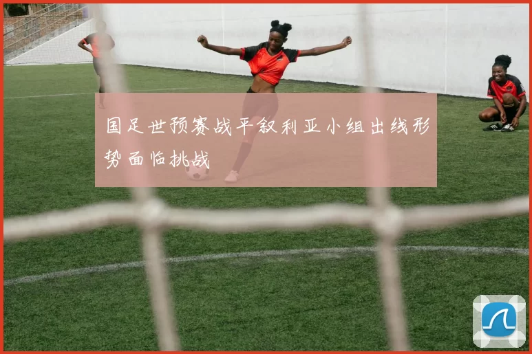 国足世预赛战平叙利亚小组出线形势面临挑战