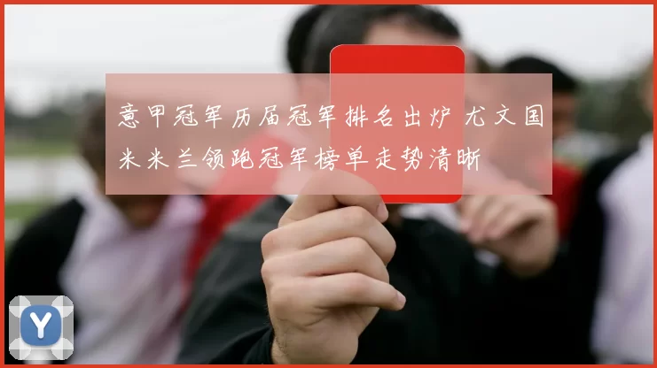 意甲冠军历届冠军排名出炉 尤文国米米兰领跑冠军榜单走势清晰