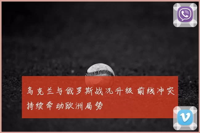 乌克兰与俄罗斯战况升级 前线冲突持续牵动欧洲局势