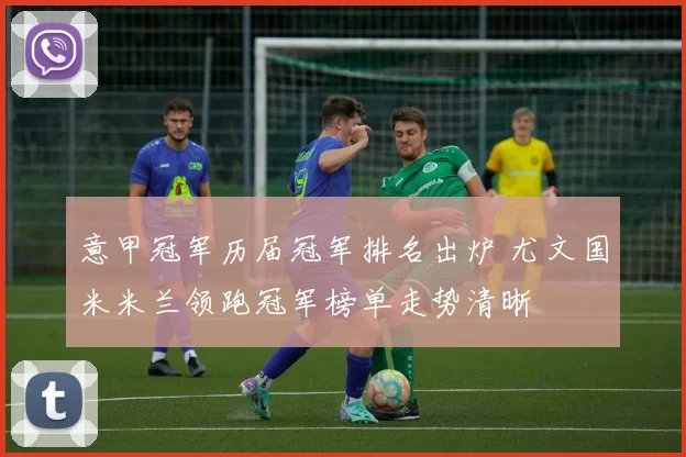 意甲冠军历届冠军排名出炉 尤文国米米兰领跑冠军榜单走势清晰