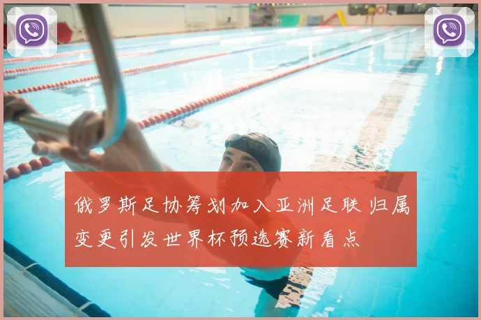 俄罗斯足协筹划加入亚洲足联 归属变更引发世界杯预选赛新看点