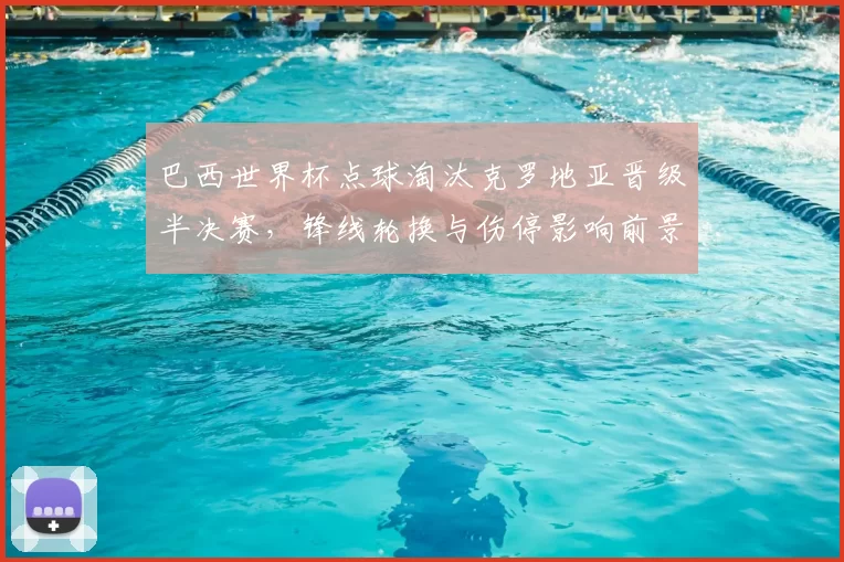 巴西世界杯点球淘汰克罗地亚晋级半决赛，锋线轮换与伤停影响前景