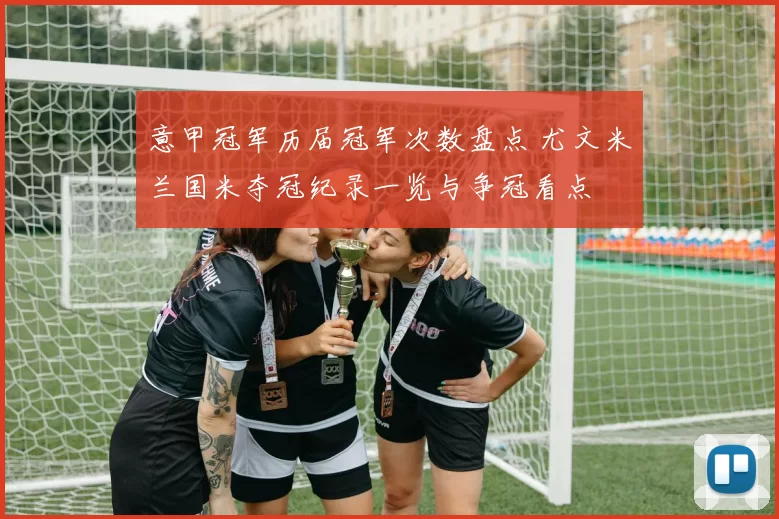 意甲冠军历届冠军次数盘点 尤文米兰国米夺冠纪录一览与争冠看点