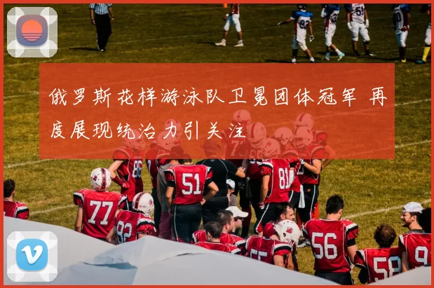 俄罗斯花样游泳队卫冕团体冠军 再度展现统治力引关注