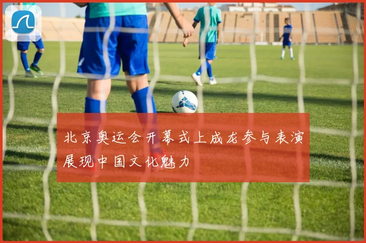 北京奥运会开幕式上成龙参与表演展现中国文化魅力