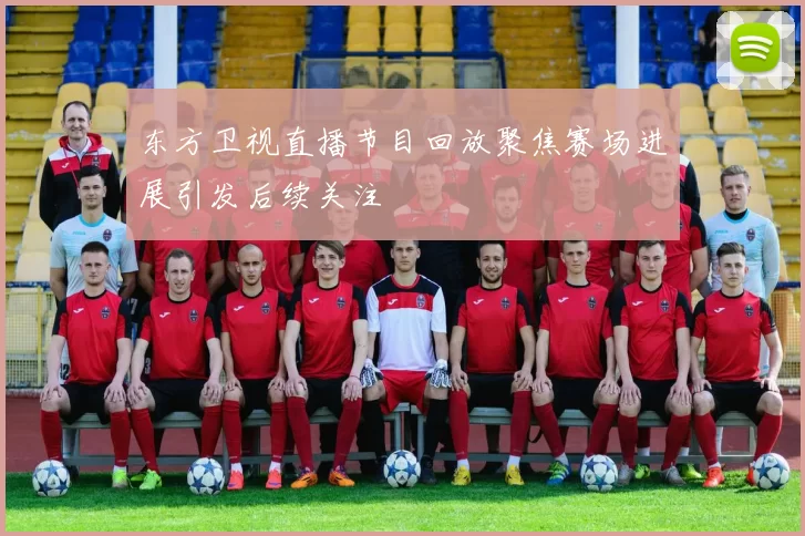 东方卫视直播节目回放聚焦赛场进展引发后续关注