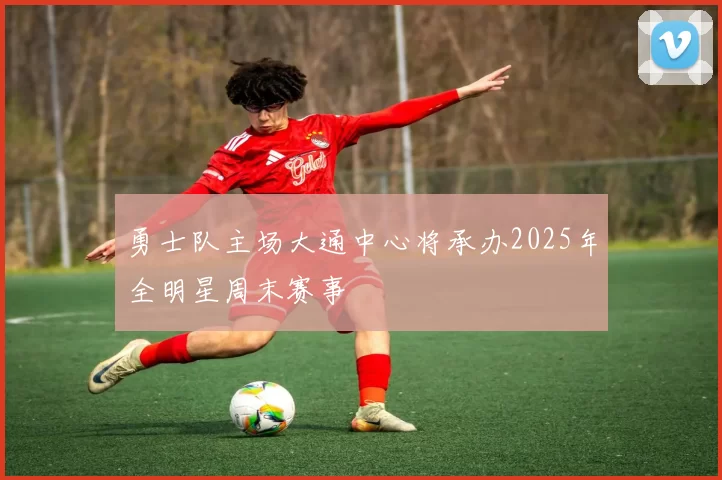 勇士队主场大通中心将承办2025年全明星周末赛事