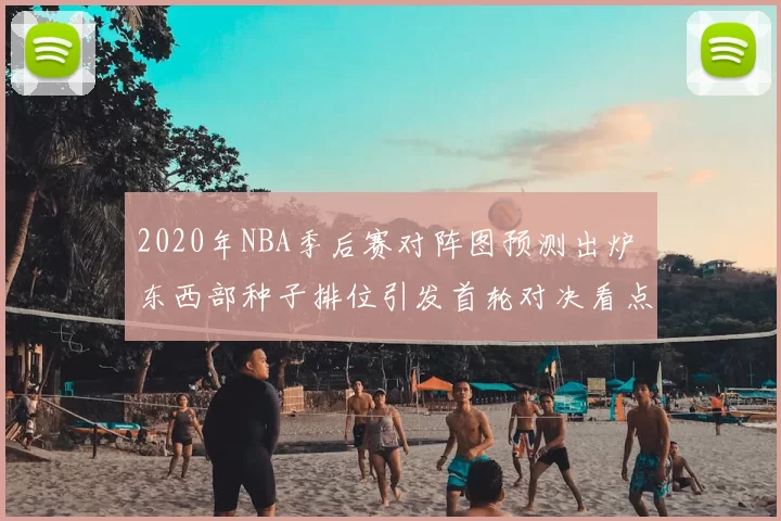 2020年NBA季后赛对阵图预测出炉 东西部种子排位引发首轮对决看点