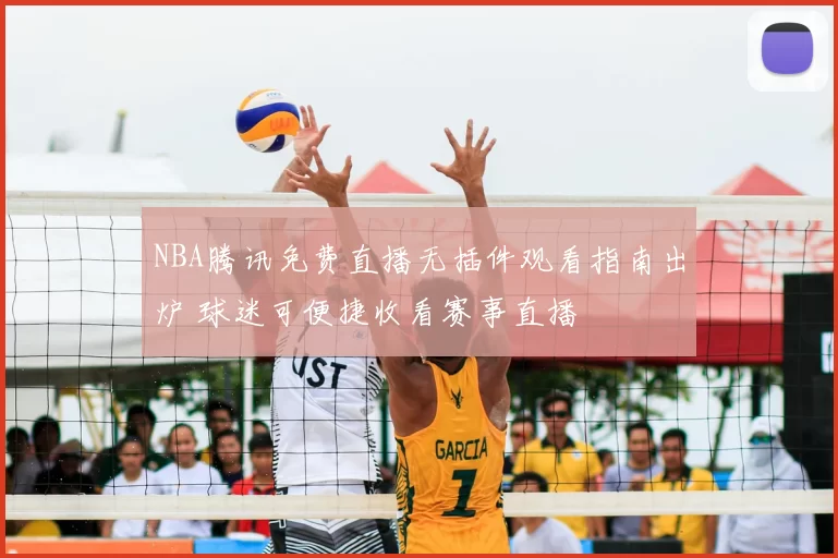 NBA腾讯免费直播无插件观看指南出炉 球迷可便捷收看赛事直播