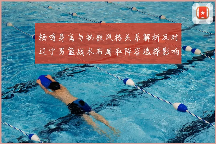 杨鸣身高与执教风格关系解析及对辽宁男篮战术布局和阵容选择影响