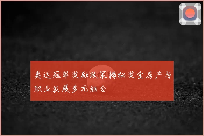 奥运冠军奖励政策揭秘奖金房产与职业发展多元组合
