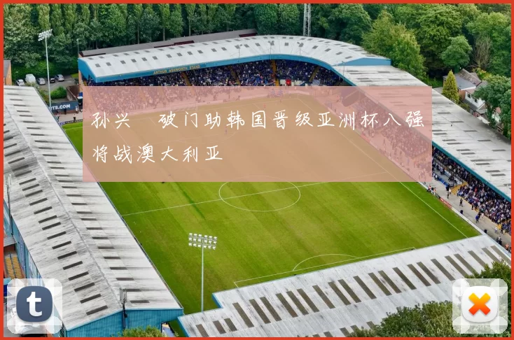 孙兴慜破门助韩国晋级亚洲杯八强将战澳大利亚