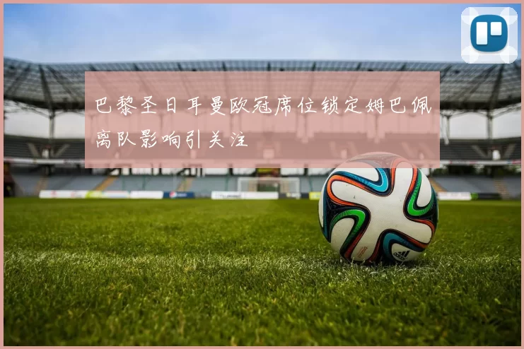 巴黎圣日耳曼欧冠席位锁定姆巴佩离队影响引关注