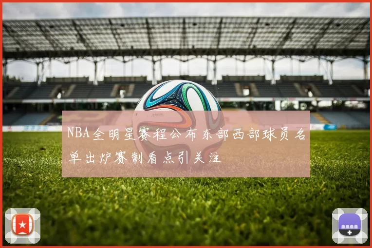 NBA全明星赛程公布东部西部球员名单出炉赛制看点引关注
