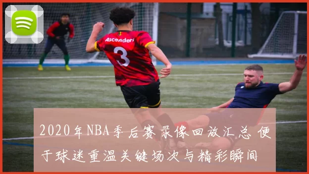 2020年NBA季后赛录像回放汇总 便于球迷重温关键场次与精彩瞬间