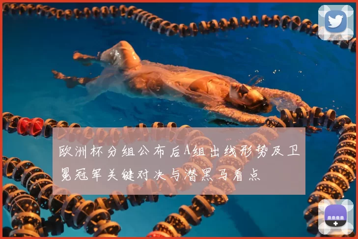 欧洲杯分组公布后A组出线形势及卫冕冠军关键对决与潜黑马看点